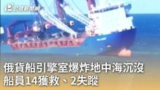 俄貨船引擎室爆炸地中海沉沒 船員14獲救、2失蹤｜20241225 公視早安新聞