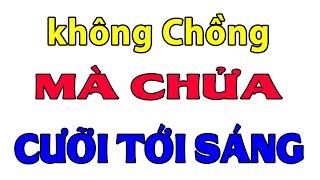 Cả xóm khen hay :  KHÔNG CHỒNG MÀ CHỬA | chuyện tế nhị