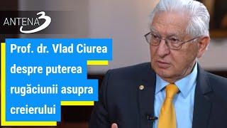 Prof. dr. Vlad Ciurea despre puterea rugăciunii asupra creierului