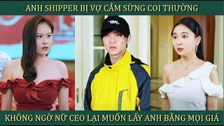 Anh Shipper bị vợ cắm sừng coi thường, không ngờ nữ CEO xinh đẹp lại muốn lấy anh bằng mọi giá