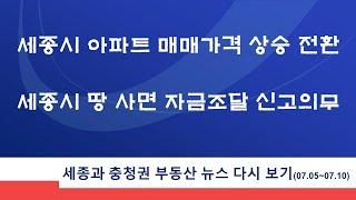 세종시 아파트 매매가격 상승 전환, 세종시 땅 사면 자금조달 신고의무, 세종과 충청권 부동산 뉴스 다시 보기, 세종과 충청권 부동산 뉴스 다시 보기(2021.07.05~7.10)