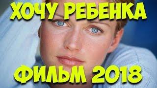 Премьера 2018 долго не могла!    ХОЧУ РЕБЕНКА    Русские мелодрамы 2018 новинки HD