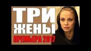 ТРИ ЖЕНЫ Русские мелодрамы 2017 новинка