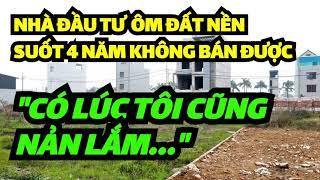 NHÀ ĐẦU TƯ ÔM ĐẤT NỀN 4 NĂM KHÔNG BÁN ĐƯỢC gồng tiếp hay cắt lỗ???