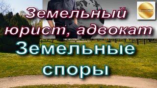 Земельный юрист, адвокат. Земельные споры. Способы решения земельных споров. Иск. Защита в суде.