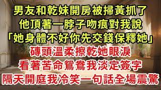 男友和乾妹開房被掃黃抓了，他頂著一脖子吻痕對我說「她身體不好你先交錢保釋她」磚頭溫柔擦乾她眼淚，看著苦命鴛鴦我淡定簽字，隔天開庭我冷笑一句話全場震驚#復仇 #小說#爽文