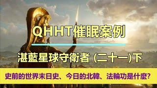 【QHHT催眠案例】湛藍星球守衛者（二十一）下；「史前的世界末日史、今日的北韓、法輪功是什麼？」