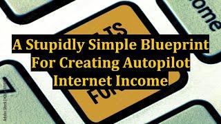 A Stupidly Simple Blueprint For Creating Autopilot Internet Income