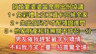 訂婚宴婆婆當衆甩出份協議，1。免彩禮上交工資卡伺候全家2。生出個兒子才配領證進門3。他家財產和我無關不許花一分，男友催我趕緊籤字別矯情，不料我冷笑上臺一招震驚全場