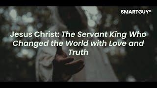 Jesus Christ  The Servant King Who Changed the World with Love and Truth