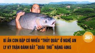 Bí ẩn con đập có nhiều "thủy quái" ở Nghệ An, ly kỳ trận đánh bắt “quái  thú” nặng 40kg