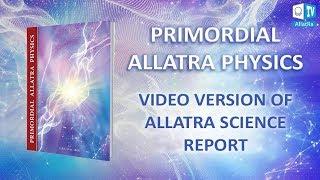 PRIMORDIAL ALLATRA PHYSICS. Video Version of Allatra Science Report