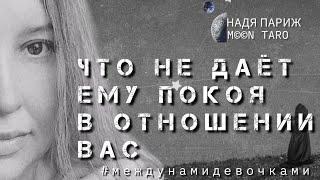 ЧТО НЕ ДАЁТ ЕМУ ПОКОЯ В ОТНОШЕНИИ ВАС#междунамидевочками#надяпариж#tarot