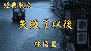 林語堂：失敗了以後 | 經典散文 |  好文分享 |  情感美文 |  情感日誌 |  人生哲理 |  人生感悟 |  深夜讀書 |  有聲朗讀 | 散文朗讀  | 經典文章