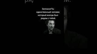 Запомни !  Ты был единственный человек который всегда был рядом с  тобой /  мудрость через  века
