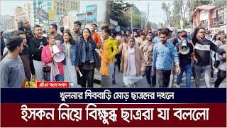 খুলনার শিববাড়ি মোড় ছাত্রদের দখলে: ইসকন নিয়ে বিক্ষুব্ধ ছাত্ররা যা বললো | Khulna