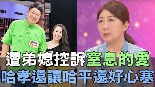 【精華版】遭弟媳控訴「窒息的愛」！哈孝遠讓哈平遠好心寒！