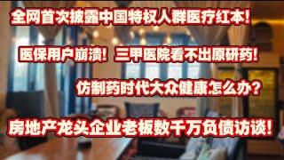 【全程高能】全网首次披露中国特权人群医疗红本。医保用户崩溃！三甲医院开不出原研药。仿制药时代大众健康怎么办。房地产龙头企业老板数千万债务访谈！
