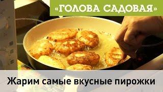 Голова садовая - Жарим самые вкусные пирожки