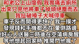 和老公上山度假 我胃痛去廁所，只見他將車子掉頭絕塵而去 我扯破嗓子大喊停車，車子反而開得更快了 我一摸才發現錢和手機都不在，暈倒在路邊被好心人送醫，三時後在空蕩病房醒來，等他想起回家時 推開門他瘋了