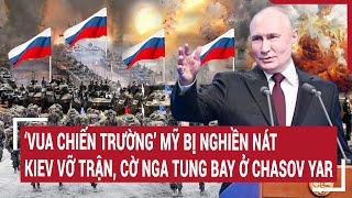 Điểm nóng chiến sự: ‘Vua chiến trường’ bị nghiền nát, Kiev vỡ trận, cờ Nga cắm lên khắp nơi