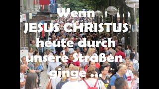 Wenn JESUS CHRISTUS heute durch unsere Straßen, Häuser u. Kirchen ginge, was würde ER sehen?