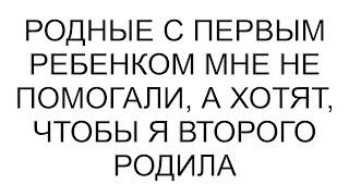 Родные с первым ребенком мне не помогали, а хотят, чтобы я второго родила