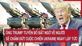 Ông Trump tuyên bố bất ngờ về người sẽ chấm dứt cuộc chiến Ukraine ngay lập tức