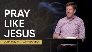Pray like Jesus  |  John 14:12-14  |  Gary Hamrick