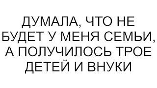 Думала, что не будет у меня семьи, а получилось трое детей и внуки  || Трагедии и Предательства