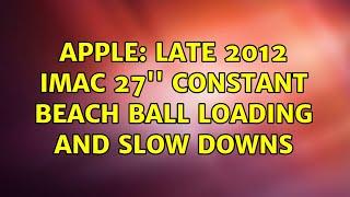 Apple: Late 2012 Imac 27'' constant beach ball loading and slow downs (4 Solutions!!)