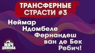 Трансферные страсти #3. Неймар, Ндомбеле, Фернандеш, ван де Бек, Ребич!