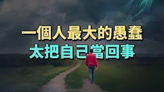 一個人最大的愚蠢，太把自己當回事。#情感 #為人處世 #生活經驗