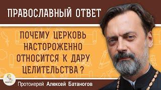 ПОЧЕМУ ЦЕРКОВЬ НАСТОРОЖЕННО ОТНОСИТСЯ К ДАРУ ЦЕЛИТЕЛЬСТВА ?  Протоиерей Алексей Батаногов