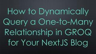 How to Dynamically Query a One-to-Many Relationship in GROQ for Your NextJS Blog