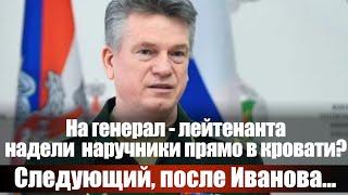 На генерал-лейтенанта надели наручники прямо в кровати? Следующий, после Иванова...