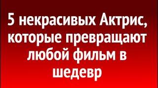 5 НЕКРАСИВЫХ АКТРИС, которые превращают любой фильм в шедевр