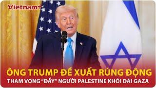 Ông Trump đề xuất rúng động muốn “dọn sạch” người Palestine khỏi Dải Gaza | VNP