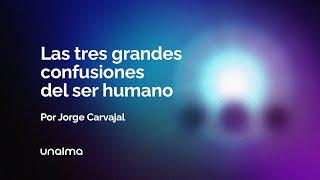 Las tres grandes confusiones del ser humano - con Jorge Carvajal.