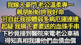 我嫁入豪門 老公溫柔專一，親朋紛紛誇我好命，可自此我卻厄運連連體弱多病，起疑 我摘下婆婆送的血珠手串，下秒竟接到醫院來電老公出車禍，得知真相我讓他們血債血償#故事#悬疑#人性#刑事#人生故事#生活哲學