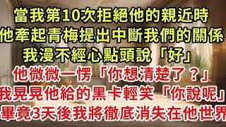 當我第10次拒絕他的親近時，他牽起青梅提出中斷我們的關係，我漫不經心點頭說「好」他微微一愣「你想清楚了？」我晃晃他給的黑卡輕笑「你說呢」畢竟3天后我將徹底消失在他的世界#逆襲 #爽文