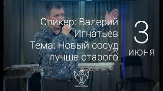 03.06.18 Валерий Игнатьев - Новый сосуд лучше старого