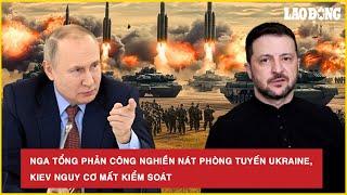 Nga tổng phản công nghiền nát phòng tuyến Ukraine, Kiev nguy cơ mất kiểm soát | Báo Lao Động