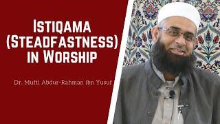 Istiqama (Steadfastness) in Worship | Dr. Mufti Abdur-Rahman ibn Yusuf