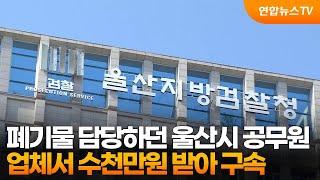 폐기물 담당하던 울산시 공무원, 업체서 수천만원 받아 구속 / 연합뉴스TV (YonhapnewsTV)