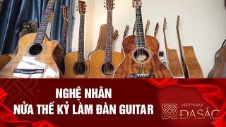 Nghệ nhân nửa thế kỷ làm đàn guitar I Việt Nam đa sắc