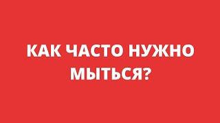 КАК ЧАСТО НУЖНО МЫТЬСЯ?