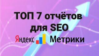 ТОП-7  отчётов Яндекс метрики для  SEOшника