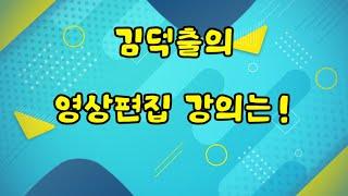 유튜브 영상제작 일타강사! 김덕출의 영상편집 강의! 쉽고 재미있다.