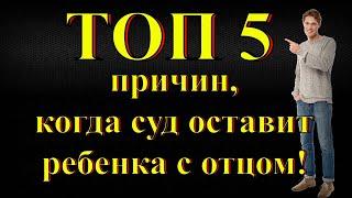 Топ 5 причин, когда суд оставит ребенка отцу! Для тех, кто хочет определить место жительства ребенка